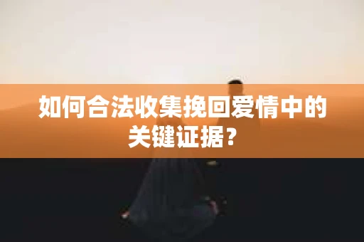 如何合法收集挽回爱情中的关键证据？