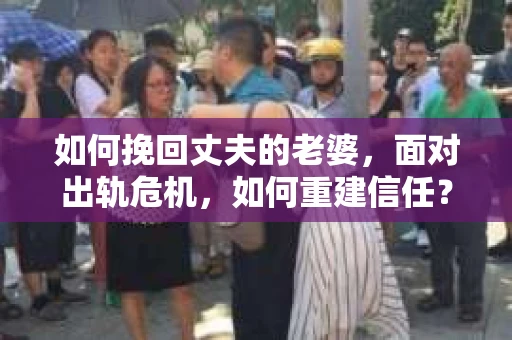 如何挽回丈夫的老婆，面对出轨危机，如何重建信任？