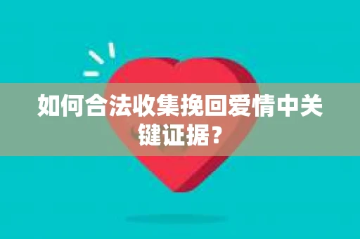 如何合法收集挽回爱情中关键证据？