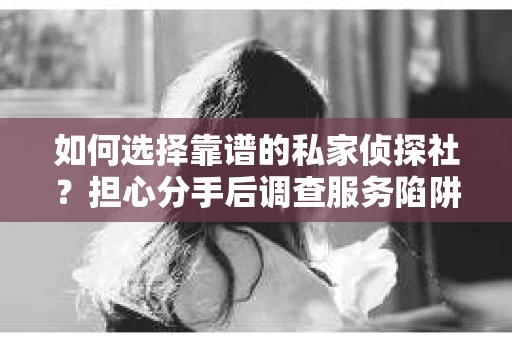 如何选择靠谱的私家侦探社？担心分手后调查服务陷阱怎么办？