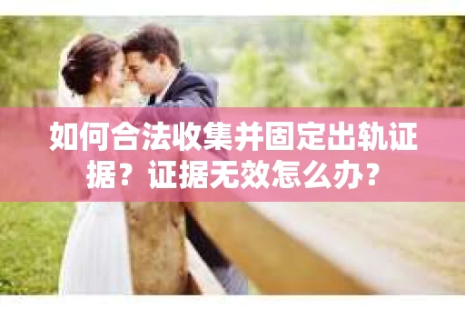 如何合法收集并固定出轨证据？证据无效怎么办？