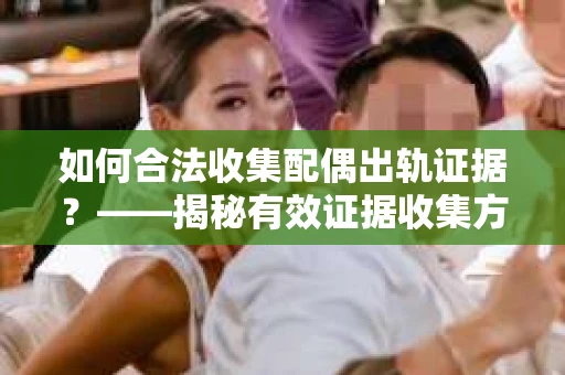 如何合法收集配偶出轨证据？——揭秘有效证据收集方案
