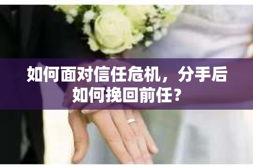 如何面对信任危机，分手后如何挽回前任？
