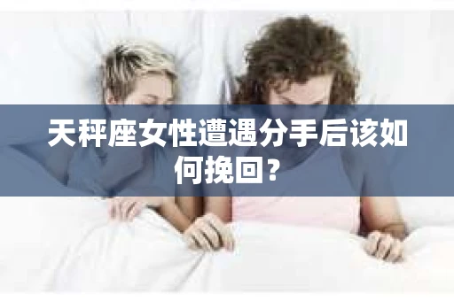天秤座女性遭遇分手后该如何挽回？