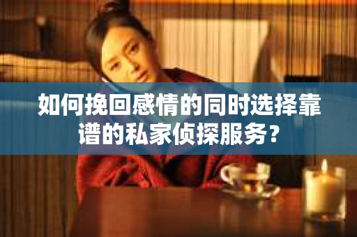 如何挽回感情的同时选择靠谱的私家侦探服务？