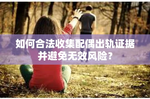 如何合法收集配偶出轨证据并避免无效风险？