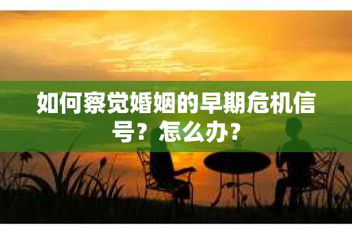 如何察觉婚姻的早期危机信号？怎么办？