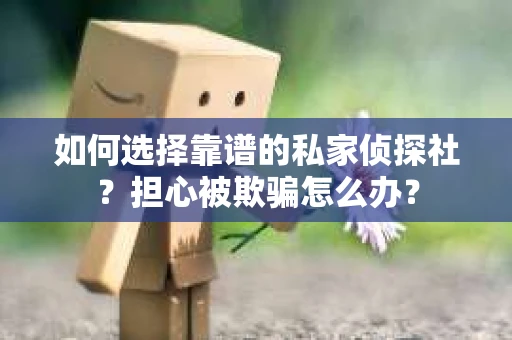 如何选择靠谱的私家侦探社？担心被欺骗怎么办？