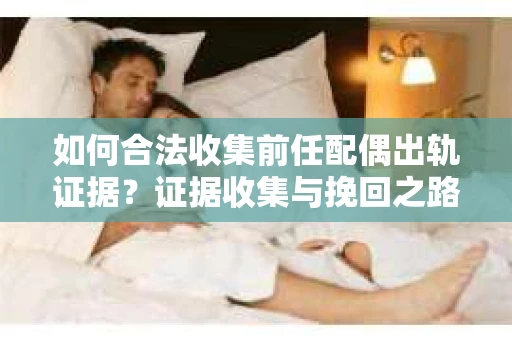 如何合法收集前任配偶出轨证据？证据收集与挽回之路怎么办？