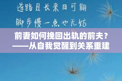 前妻如何挽回出轨的前夫？——从自我觉醒到关系重建的全面指南