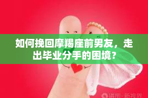 如何挽回摩羯座前男友，走出毕业分手的困境？