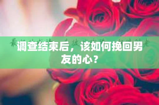 调查结束后，该如何挽回男友的心？