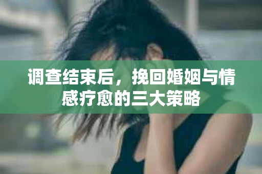 调查结束后，挽回婚姻与情感疗愈的三大策略