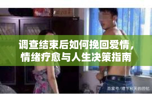 调查结束后如何挽回爱情，情绪疗愈与人生决策指南