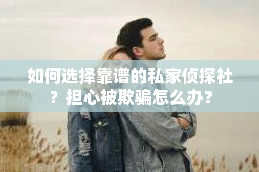 如何选择靠谱的私家侦探社？担心被欺骗怎么办？