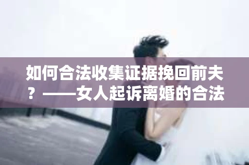 如何合法收集证据挽回前夫？——女人起诉离婚的合法取证策略