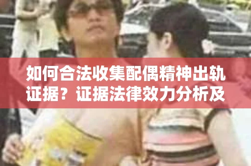 如何合法收集配偶精神出轨证据？证据法律效力分析及合法取证方法