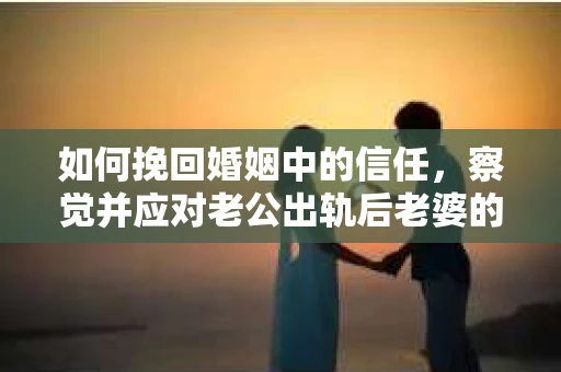 如何挽回婚姻中的信任，察觉并应对老公出轨后老婆的危机信号