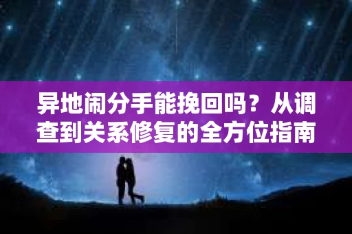 异地闹分手能挽回吗？从调查到关系修复的全方位指南