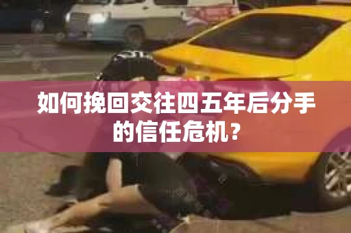 如何挽回交往四五年后分手的信任危机？