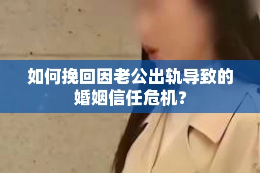 如何挽回因老公出轨导致的婚姻信任危机？
