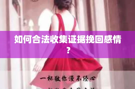 如何合法收集证据挽回感情？