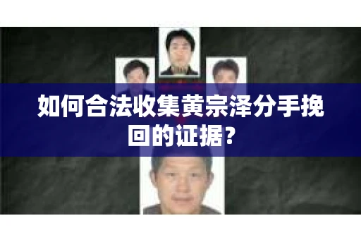 如何合法收集黄宗泽分手挽回的证据？