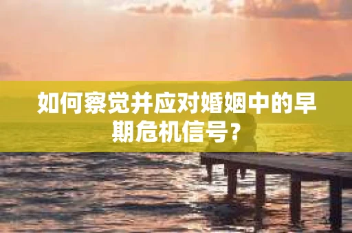 如何察觉并应对婚姻中的早期危机信号？