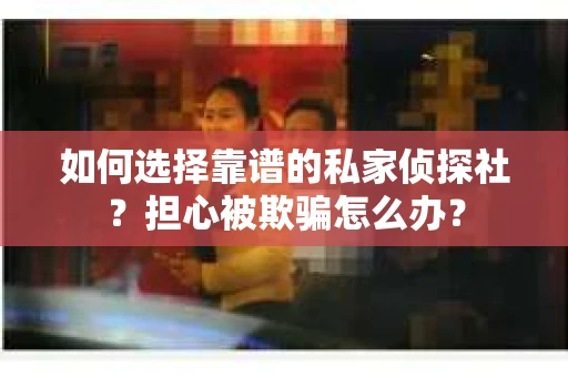 如何选择靠谱的私家侦探社?担心被欺骗怎么办? 如何选择靠谱的私家侦探社?担心被欺骗怎么办?