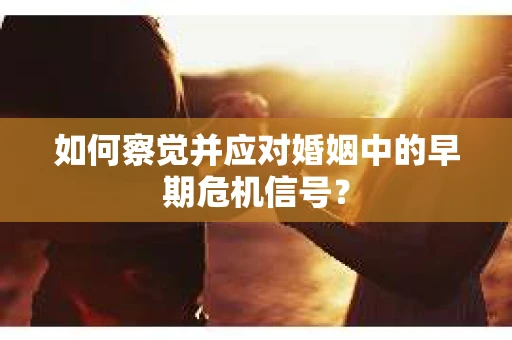 如何察觉并应对婚姻中的早期危机信号？