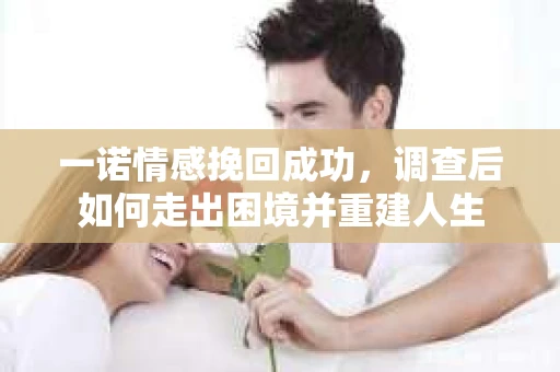 一诺情感挽回成功，调查后如何走出困境并重建人生