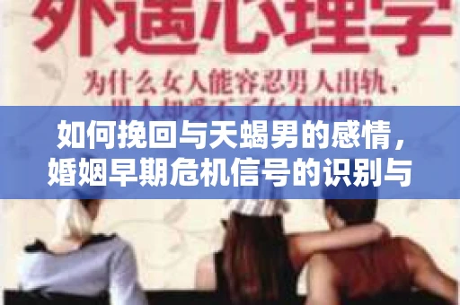 如何挽回与天蝎男的感情，婚姻早期危机信号的识别与应对