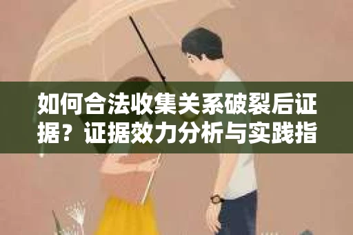 如何合法收集关系破裂后证据？证据效力分析与实践指南