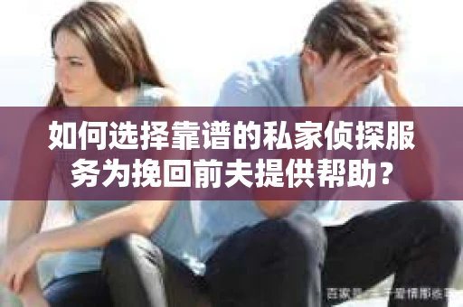 如何选择靠谱的私家侦探服务为挽回前夫提供帮助？