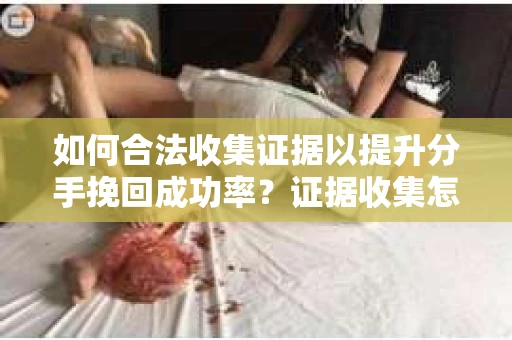 如何合法收集证据以提升分手挽回成功率？证据收集怎么办？