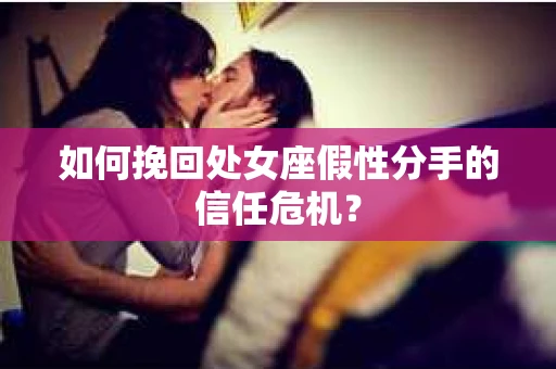 如何挽回处女座假性分手的信任危机？