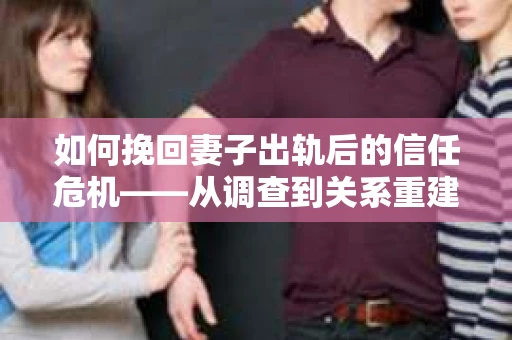 如何挽回妻子出轨后的信任危机——从调查到关系重建的全方位指南