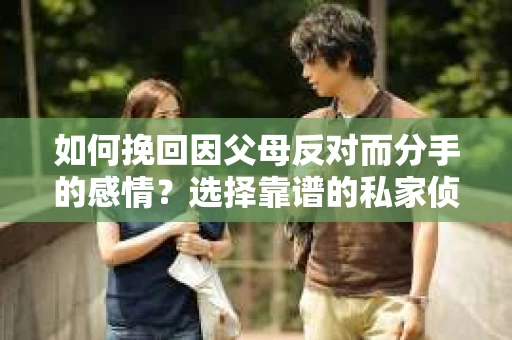 如何挽回因父母反对而分手的感情？选择靠谱的私家侦探社怎么办？
