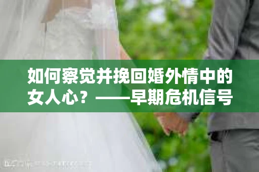 如何察觉并挽回婚外情中的女人心？——早期危机信号与干预策略