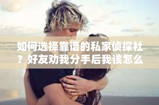 如何选择靠谱的私家侦探社？好友劝我分手后我该怎么办？