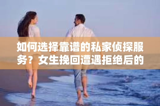 如何选择靠谱的私家侦探服务？女生挽回遭遇拒绝后的调查怎么办？