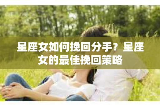星座女如何挽回分手？星座女的最佳挽回策略
