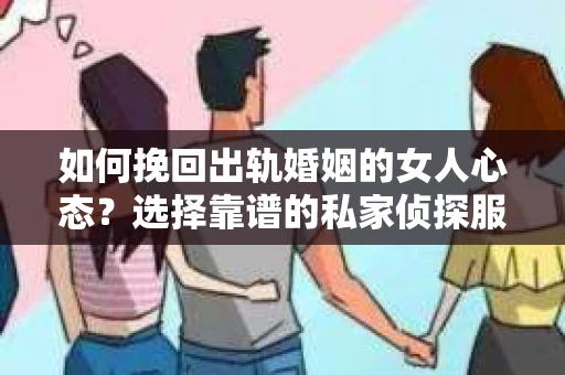 如何挽回出轨婚姻的女人心态？选择靠谱的私家侦探服务指南