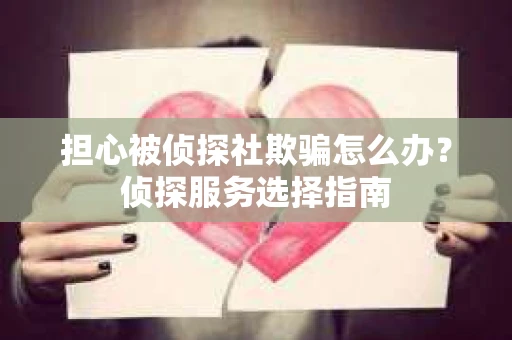 担心被侦探社欺骗怎么办？侦探服务选择指南
