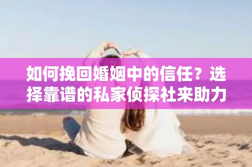 如何挽回婚姻中的信任？选择靠谱的私家侦探社来助力
