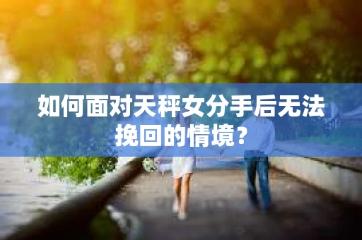 如何面对天秤女分手后无法挽回的情境？