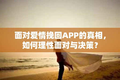 面对爱情挽回APP的真相,如何理性面对与决策? 面对爱情挽回APP的真相,如何理性面对与决策?