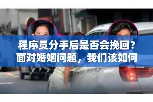 程序员分手后是否会挽回？面对婚姻问题，我们该如何应对？