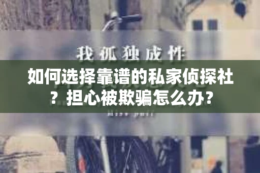 如何选择靠谱的私家侦探社？担心被欺骗怎么办？