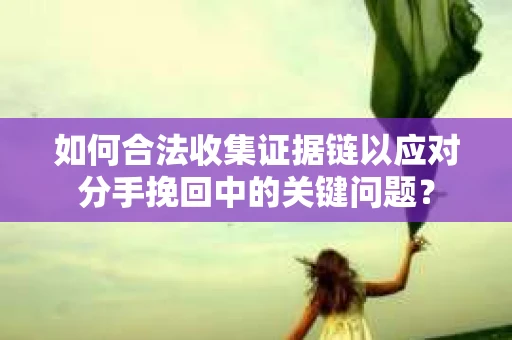 如何合法收集证据链以应对分手挽回中的关键问题？